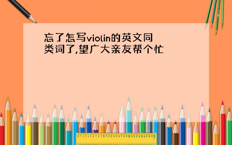 忘了怎写violin的英文同类词了,望广大亲友帮个忙