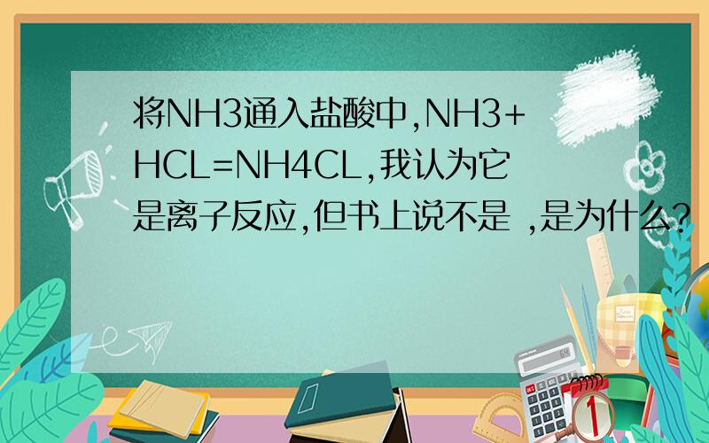 将NH3通入盐酸中,NH3+HCL=NH4CL,我认为它是离子反应,但书上说不是 ,是为什么?