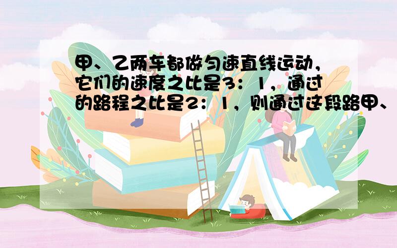 甲、乙两车都做匀速直线运动，它们的速度之比是3：1，通过的路程之比是2：1，则通过这段路甲、乙两车的时间之比是（　　）