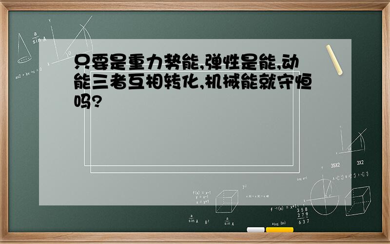 只要是重力势能,弹性是能,动能三者互相转化,机械能就守恒吗?