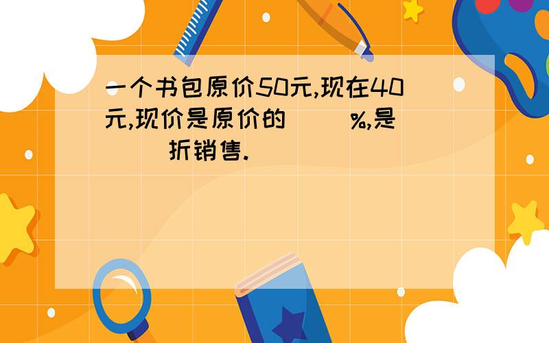 一个书包原价50元,现在40元,现价是原价的（ ）%,是（ ）折销售.