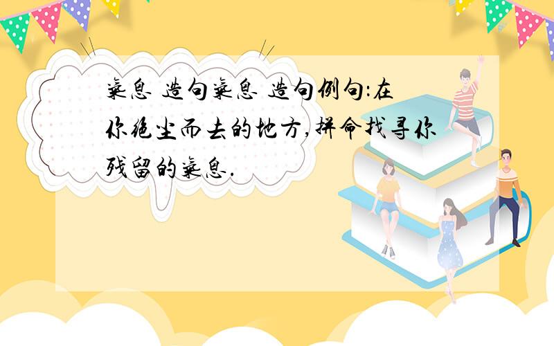 气息 造句气息 造句例句：在你绝尘而去的地方,拼命找寻你残留的气息.