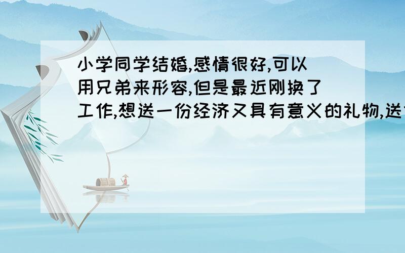 小学同学结婚,感情很好,可以用兄弟来形容,但是最近刚换了工作,想送一份经济又具有意义的礼物,送什么