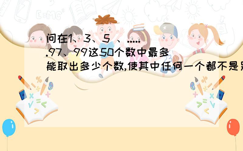 问在1、3、5 、......97、99这50个数中最多能取出多少个数,使其中任何一个都不是另一的倍数.