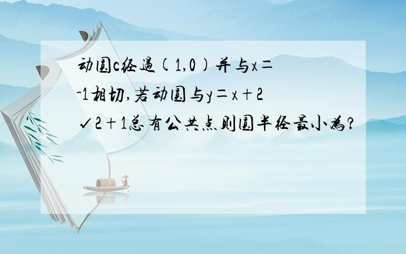 动圆c经过(1,0)并与x＝-1相切,若动圆与y＝x+2√2+1总有公共点则圆半径最小为?