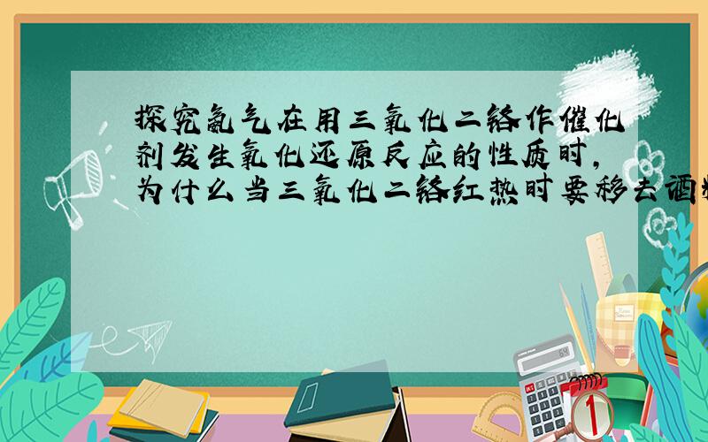 探究氨气在用三氧化二铬作催化剂发生氧化还原反应的性质时,为什么当三氧化二铬红热时要移去酒精灯?