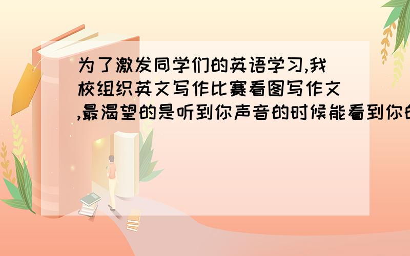 为了激发同学们的英语学习,我校组织英文写作比赛看图写作文,最渴望的是听到你声音的时候能看到你的脸