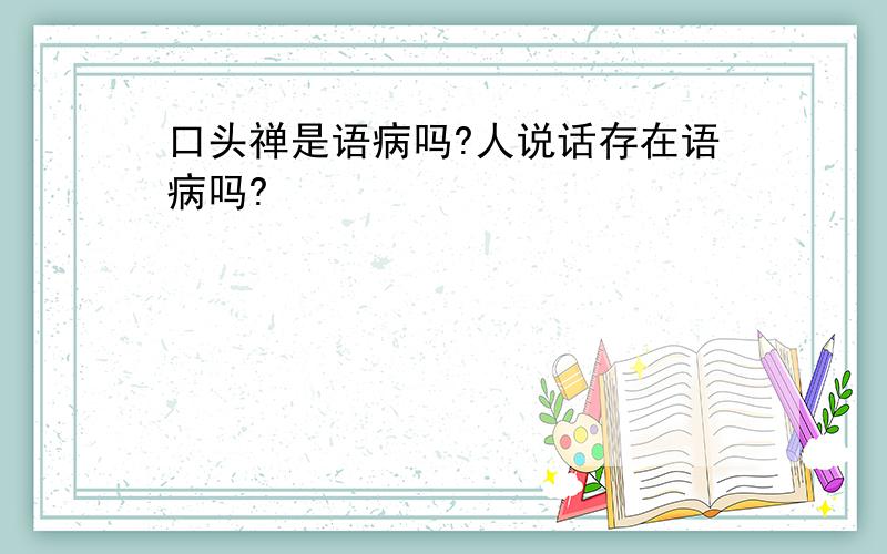 口头禅是语病吗?人说话存在语病吗?