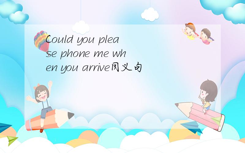 Could you please phone me when you arrive同义句