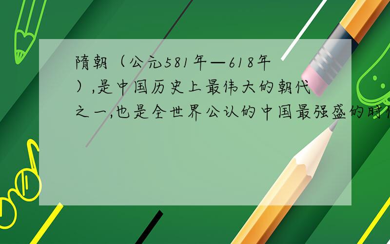 隋朝（公元581年—618年）,是中国历史上最伟大的朝代之一,也是全世界公认的中国最强盛的时代之一.隋文帝杨坚之父杨忠,