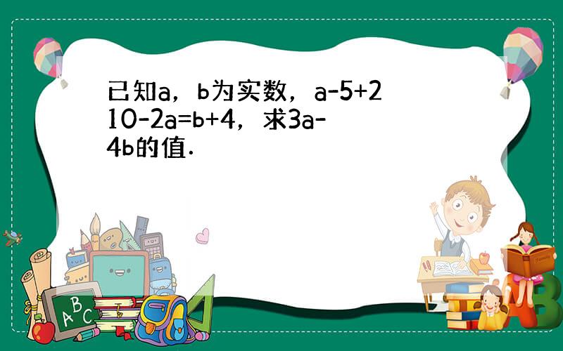 已知a，b为实数，a-5+210-2a=b+4，求3a-4b的值．