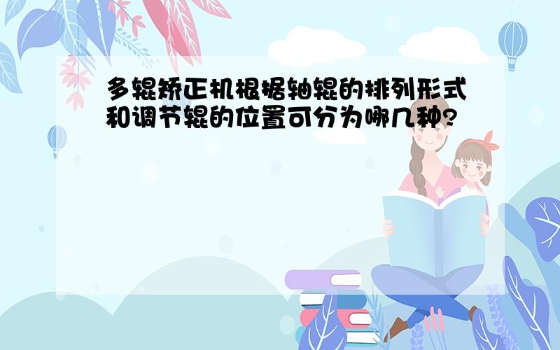 多辊矫正机根据轴辊的排列形式和调节辊的位置可分为哪几种?