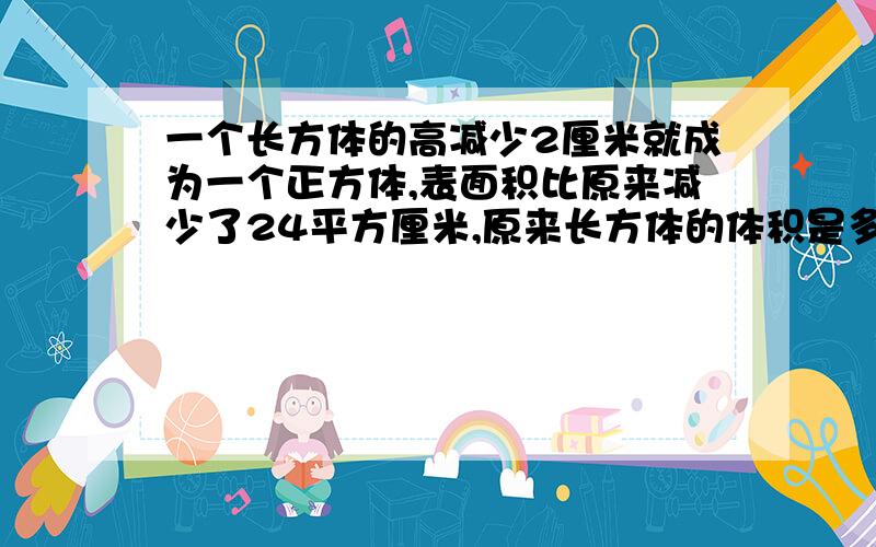 一个长方体的高减少2厘米就成为一个正方体,表面积比原来减少了24平方厘米,原来长方体的体积是多少立方厘