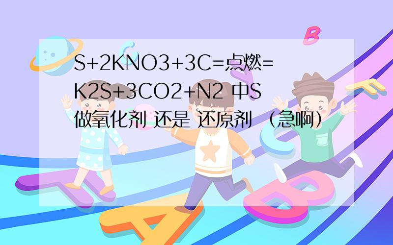 S+2KNO3+3C=点燃=K2S+3CO2+N2 中S做氧化剂 还是 还原剂 （急啊）