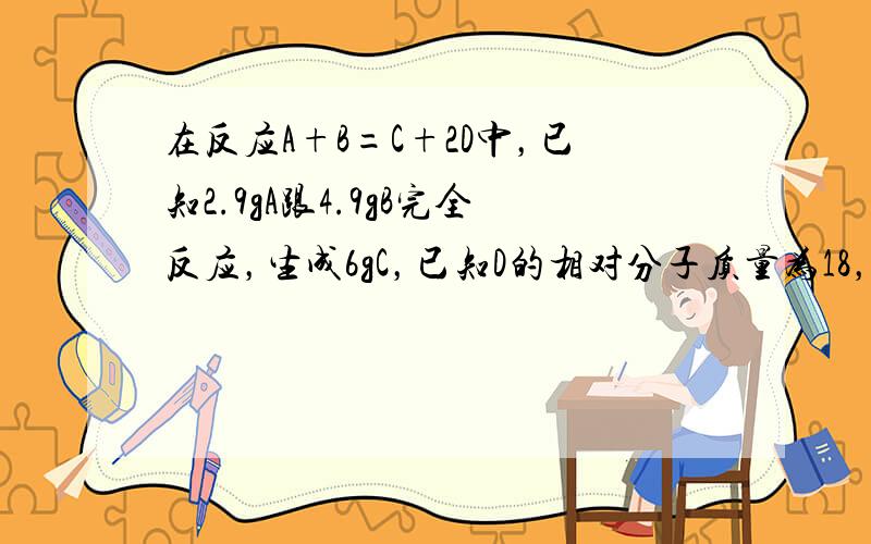 在反应A+B=C+2D中，已知2.9gA跟4.9gB完全反应，生成6gC，已知D的相对分子质量为18，则A的相对分子质量