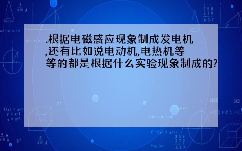 .根据电磁感应现象制成发电机,还有比如说电动机,电热机等等的都是根据什么实验现象制成的?