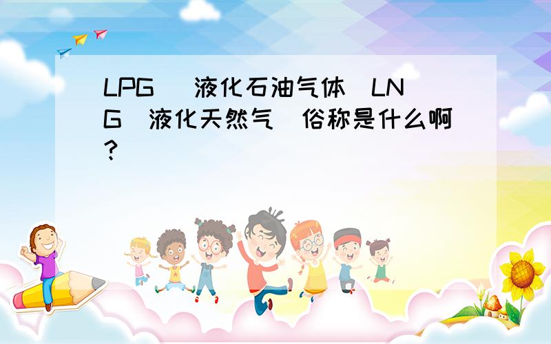 LPG (液化石油气体）LNG（液化天然气）俗称是什么啊?