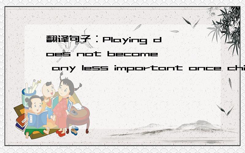 翻译句子：Playing does not become any less important once childre