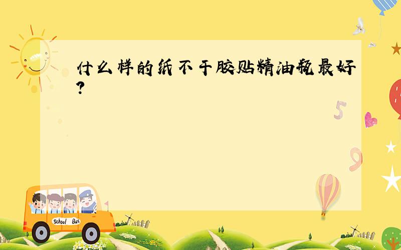 什么样的纸不干胶贴精油瓶最好?