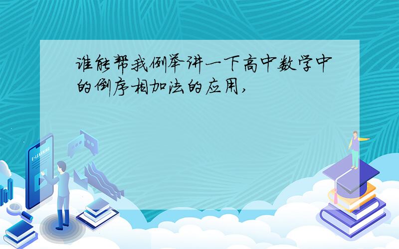 谁能帮我例举讲一下高中数学中的倒序相加法的应用,