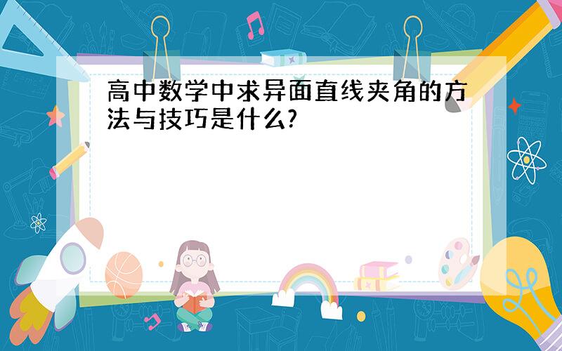 高中数学中求异面直线夹角的方法与技巧是什么?