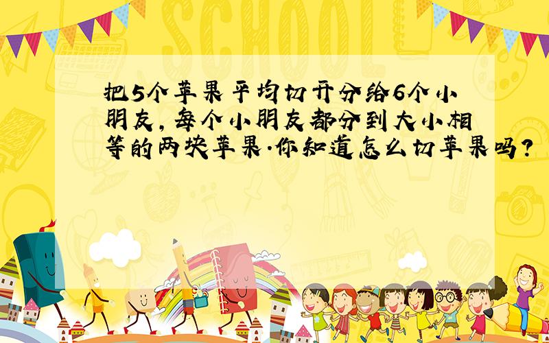 把5个苹果平均切开分给6个小朋友，每个小朋友都分到大小相等的两块苹果．你知道怎么切苹果吗？