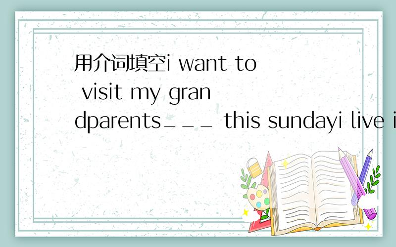 用介词填空i want to visit my grandparents___ this sundayi live in