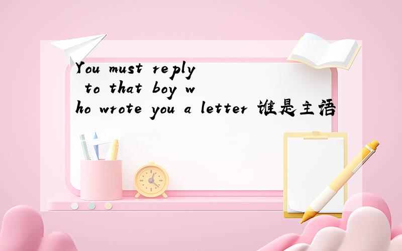 You must reply to that boy who wrote you a letter 谁是主语