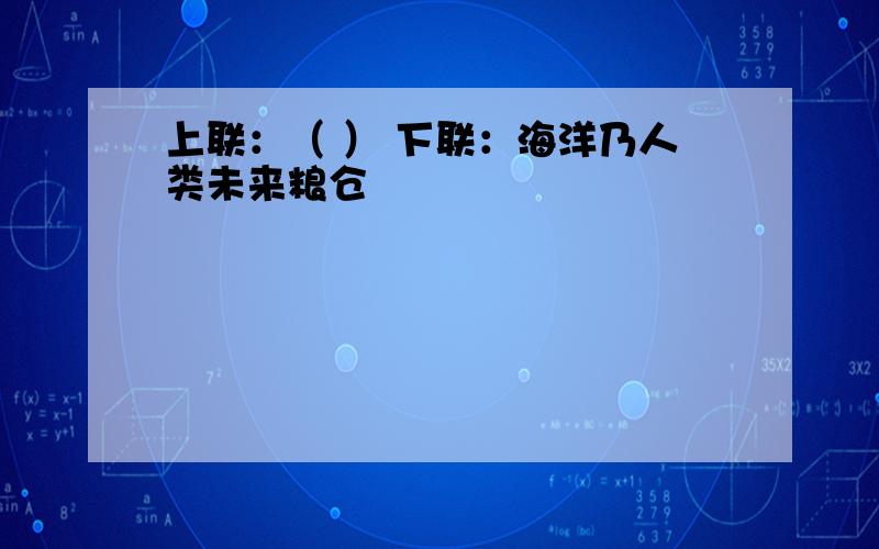 上联：（ ） 下联：海洋乃人类未来粮仓