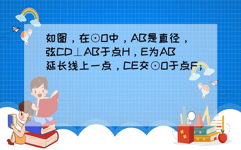 如图，在⊙O中，AB是直径，弦CD⊥AB于点H，E为AB延长线上一点，CE交⊙O于点F；