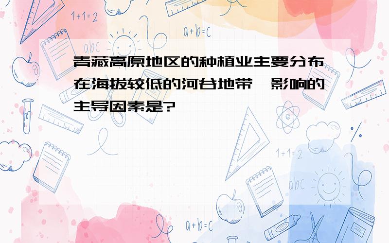 青藏高原地区的种植业主要分布在海拔较低的河谷地带,影响的主导因素是?