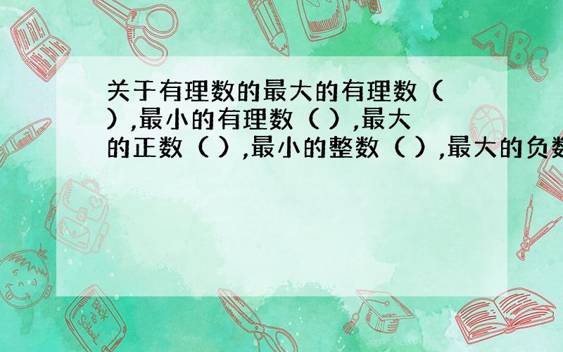 关于有理数的最大的有理数（ ）,最小的有理数（ ）,最大的正数（ ）,最小的整数（ ）,最大的负数（ ）,最小的负数（