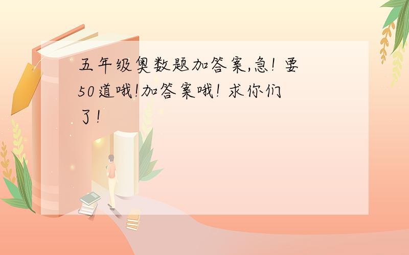 五年级奥数题加答案,急! 要50道哦!加答案哦! 求你们了!