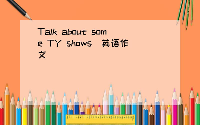 Talk about some TY shows(英语作文)