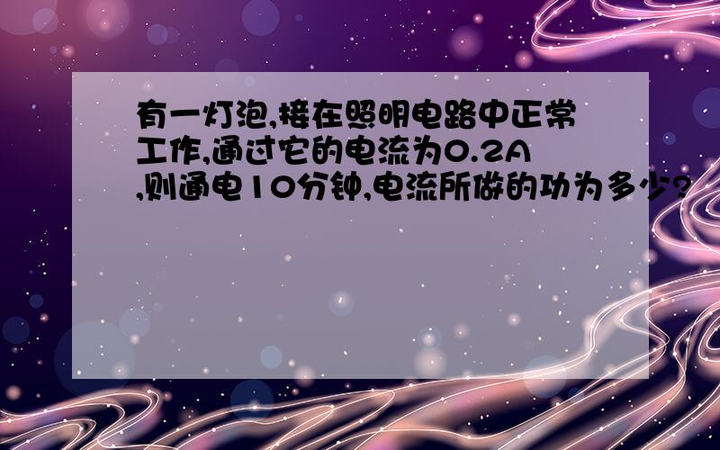 有一灯泡,接在照明电路中正常工作,通过它的电流为0.2A,则通电10分钟,电流所做的功为多少?