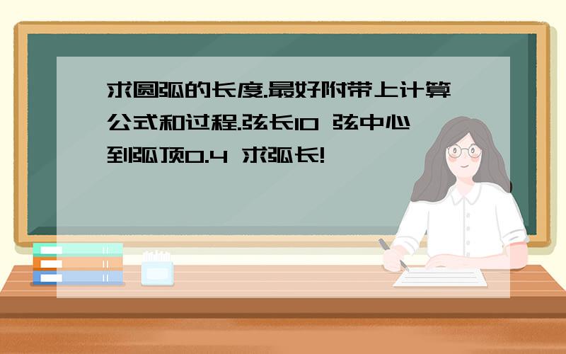 求圆弧的长度.最好附带上计算公式和过程.弦长10 弦中心到弧顶0.4 求弧长!