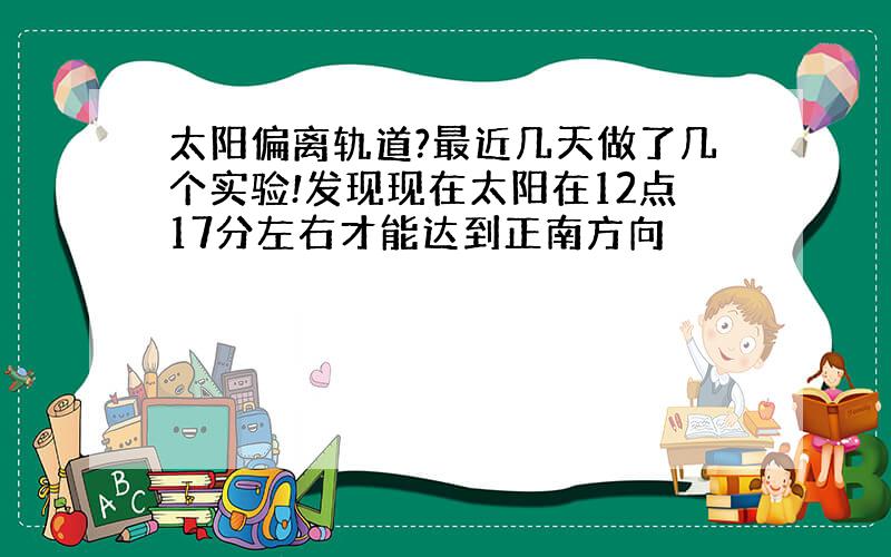 太阳偏离轨道?最近几天做了几个实验!发现现在太阳在12点17分左右才能达到正南方向