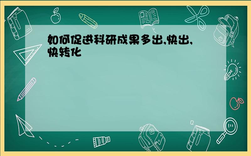 如何促进科研成果多出,快出,快转化