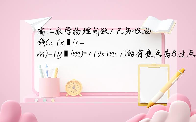 高二数学物理问题1.已知双曲线C：（x²/1-m）-（y²/m）=1（0＜m＜1）的有焦点为B，过点