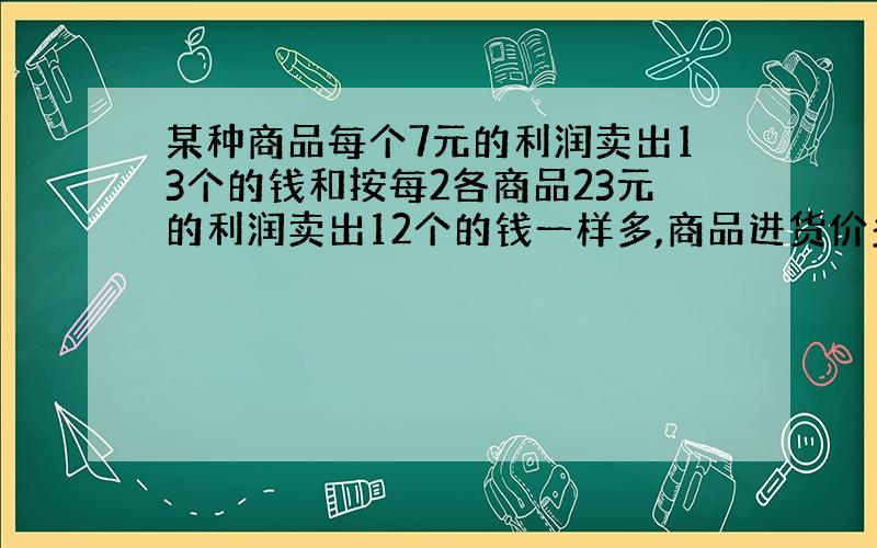 某种商品每个7元的利润卖出13个的钱和按每2各商品23元的利润卖出12个的钱一样多,商品进货价多少元?