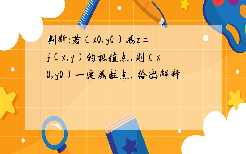 判断：若（x0,y0)为z=f(x,y)的极值点,则（x0,y0)一定为驻点. 给出解释