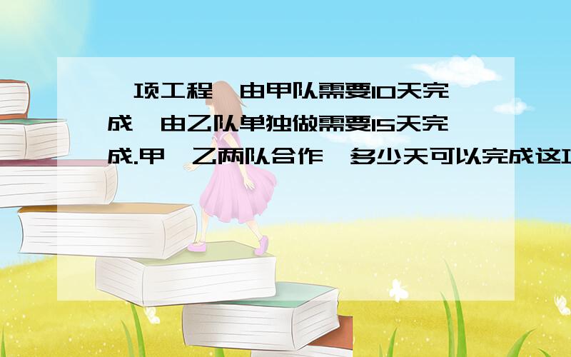 一项工程,由甲队需要10天完成,由乙队单独做需要15天完成.甲、乙两队合作,多少天可以完成这项工程的4/3