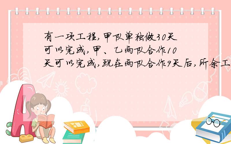 有一项工程,甲队单独做30天可以完成,甲、乙两队合作10天可以完成,现在两队合作9天后,所余工程由甲队单独做,甲队还需几