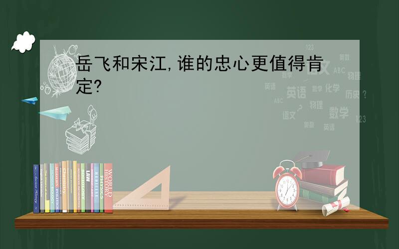 岳飞和宋江,谁的忠心更值得肯定?