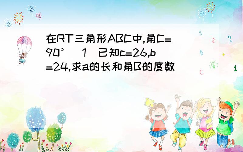 在RT三角形ABC中,角C=90°(1)已知c=26,b=24,求a的长和角B的度数