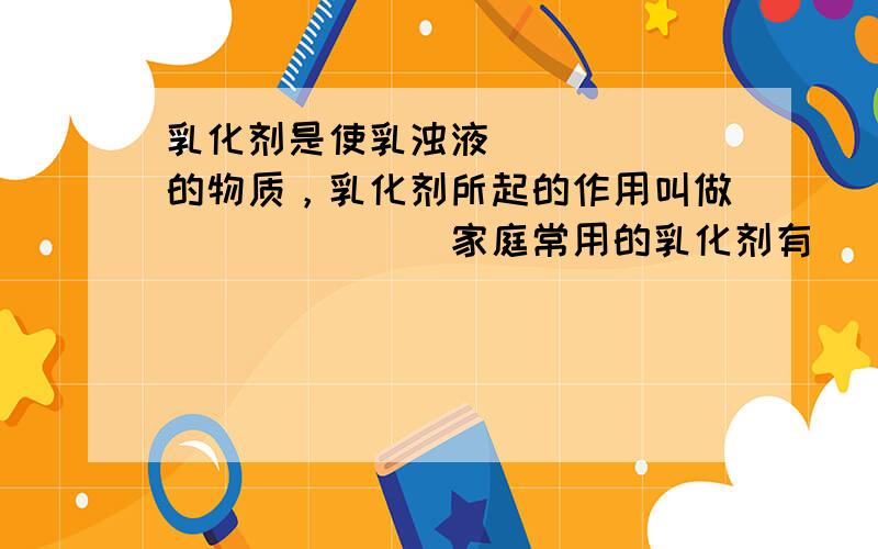 乳化剂是使乳浊液______的物质，乳化剂所起的作用叫做______．家庭常用的乳化剂有______．