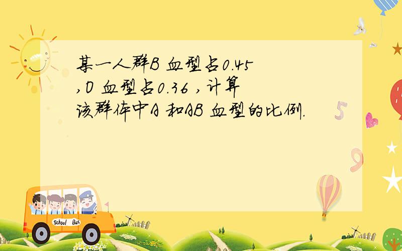 某一人群B 血型占0.45 ,O 血型占0.36 ,计算该群体中A 和AB 血型的比例.