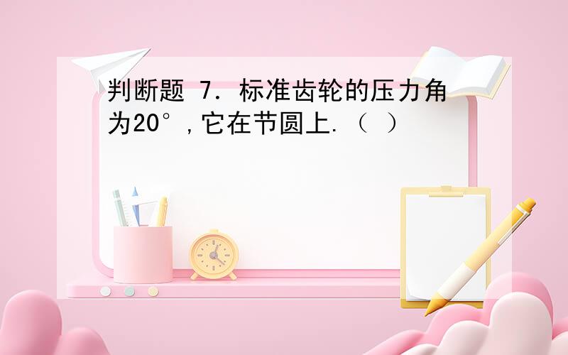 判断题 7．标准齿轮的压力角为20°,它在节圆上.（ ）