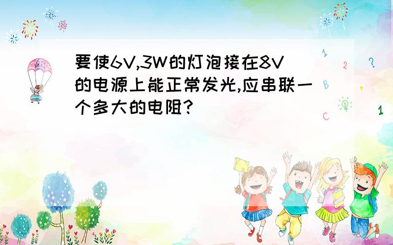 要使6V,3W的灯泡接在8V的电源上能正常发光,应串联一个多大的电阻?