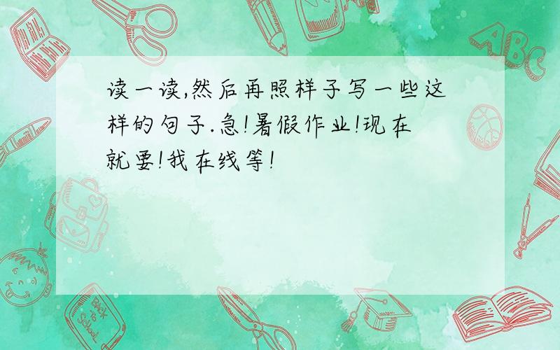 读一读,然后再照样子写一些这样的句子.急!暑假作业!现在就要!我在线等!